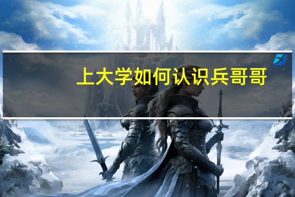 上大学如何认识兵哥哥