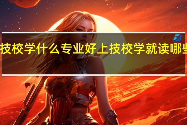 上技校学什么专业好 上技校学就读哪些专业好