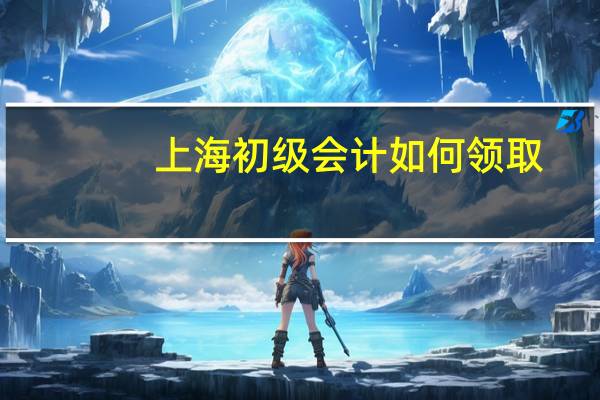 上海初级会计如何领取