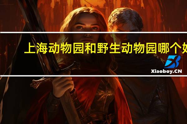 上海动物园和野生动物园哪个好