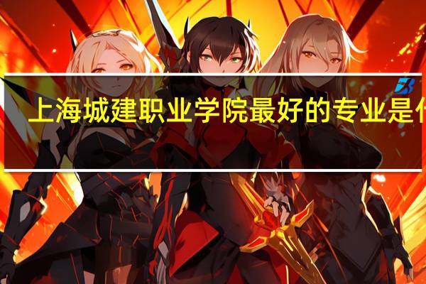 上海城建职业学院最好的专业是什么