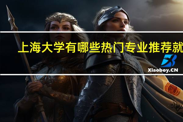 上海大学有哪些热门专业推荐就读
