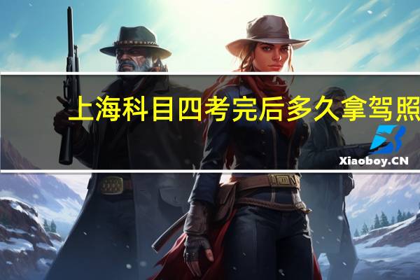 上海科目四考完后多久拿驾照