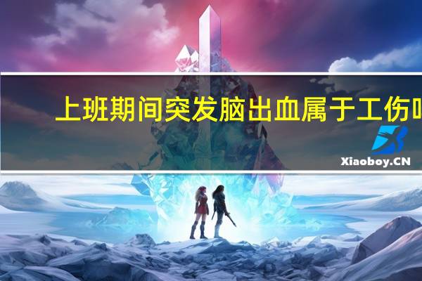 上班期间突发脑出血属于工伤吗