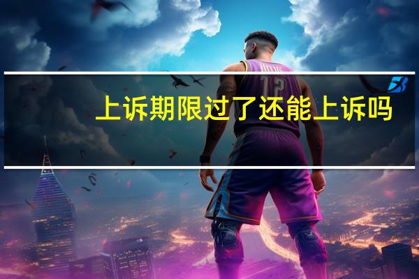 上诉期限过了还能上诉吗