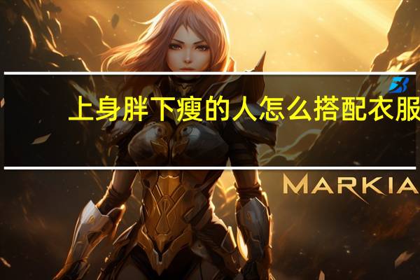 上身胖下瘦的人怎么搭配衣服？