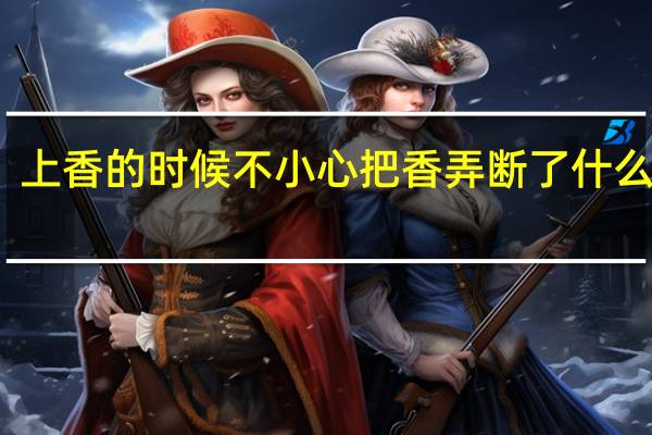 上香的时候不小心把香弄断了什么预兆