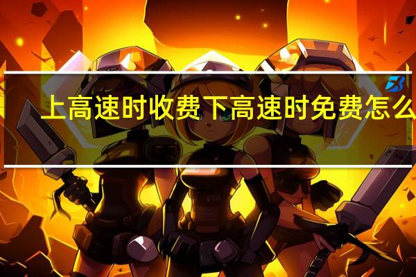 上高速时收费下高速时免费怎么办