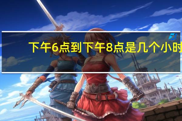 下午6点到下午8点是几个小时