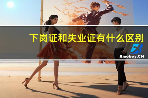 下岗证和失业证有什么区别