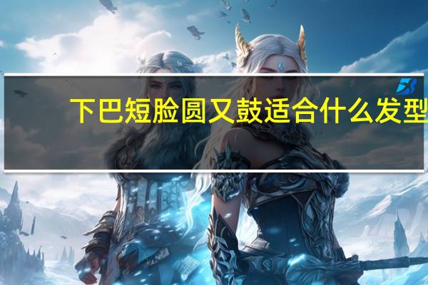 下巴短脸圆又鼓适合什么发型