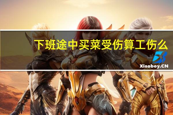 下班途中买菜受伤算工伤么