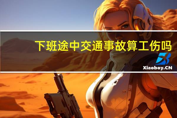 下班途中交通事故算工伤吗
