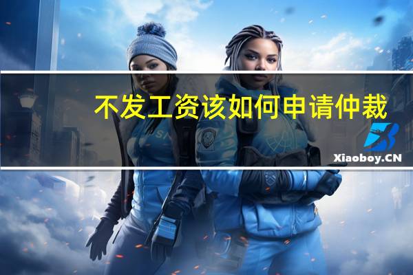 不发工资该如何申请仲裁