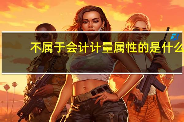 不属于会计计量属性的是什么