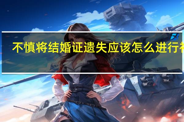 不慎将结婚证遗失应该怎么进行补办