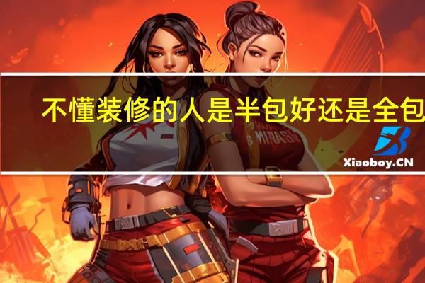不懂装修的人是半包好还是全包好