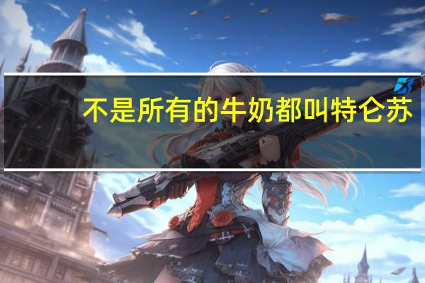 不是所有的牛奶都叫特仑苏