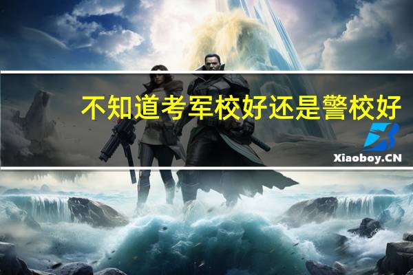 不知道考军校好还是警校好