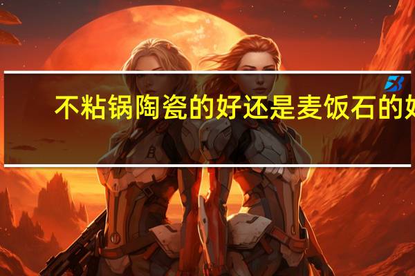 不粘锅陶瓷的好还是麦饭石的好