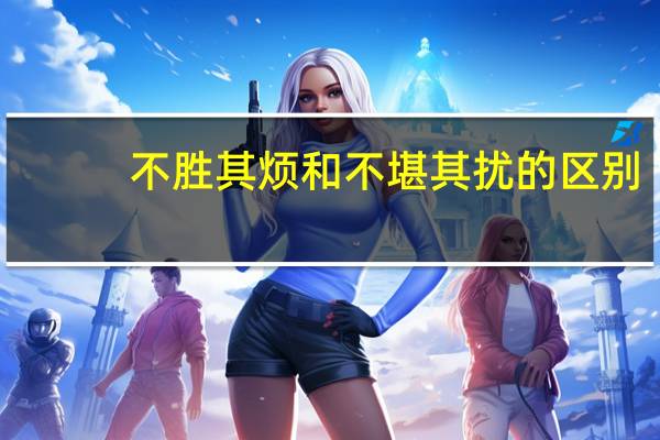 不胜其烦和不堪其扰的区别