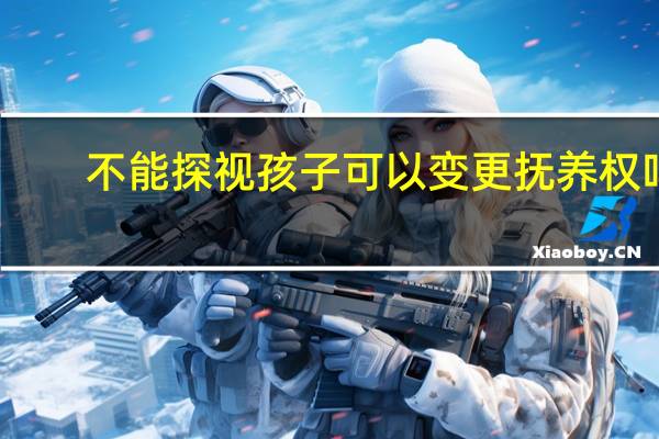 不能探视孩子可以变更抚养权吗