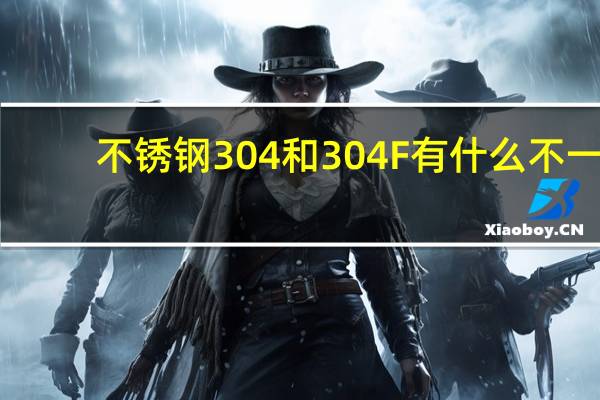 不锈钢304和304F有什么不一