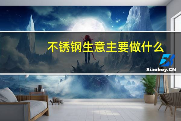 不锈钢生意主要做什么