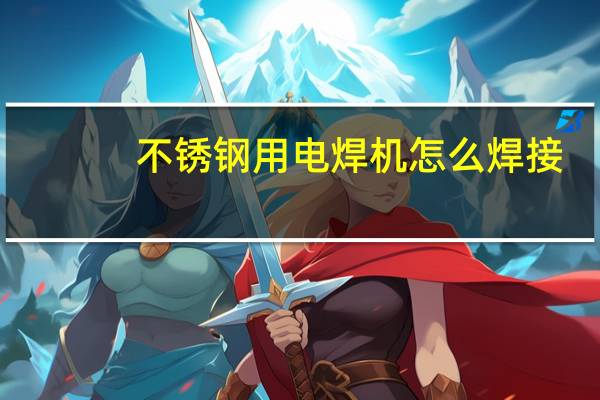 不锈钢用电焊机怎么焊接