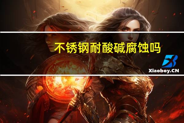 不锈钢耐酸碱腐蚀吗