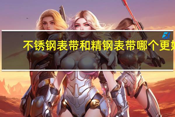 不锈钢表带和精钢表带哪个更好