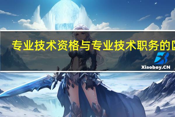 专业技术资格与专业技术职务的区别