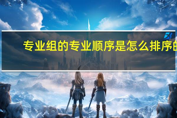 专业组的专业顺序是怎么排序的