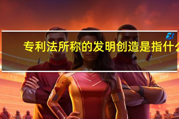 专利法所称的发明创造是指什么