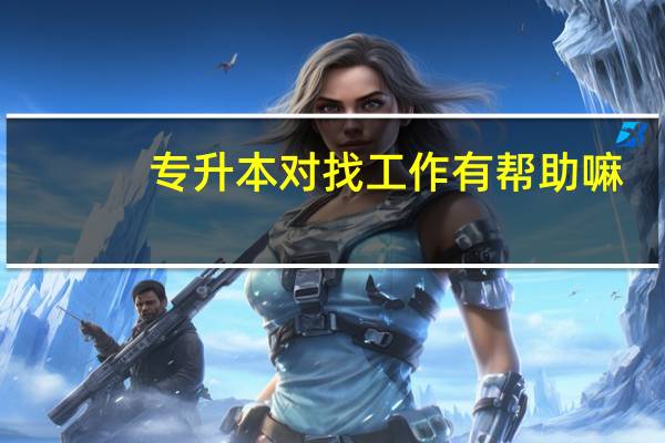 专升本对找工作有帮助嘛