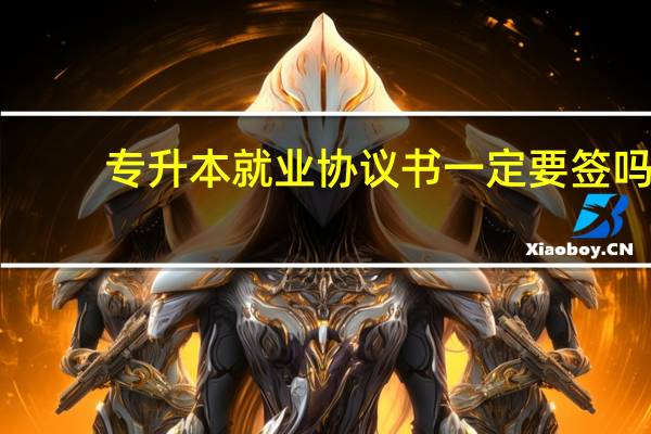 专升本就业协议书一定要签吗