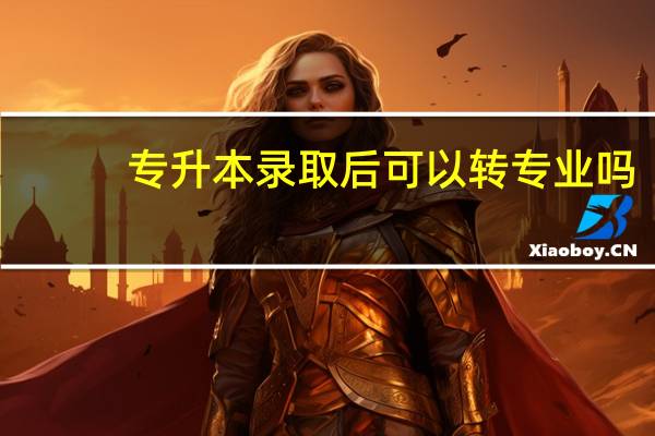 专升本录取后可以转专业吗