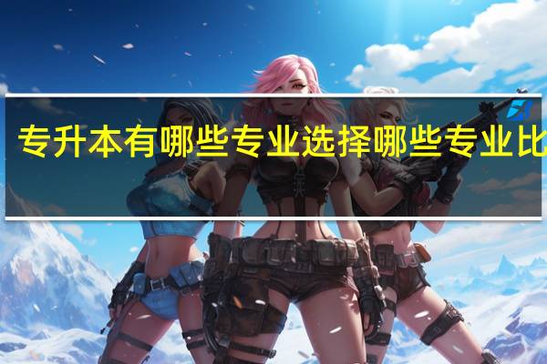 专升本有哪些专业 选择哪些专业比较好