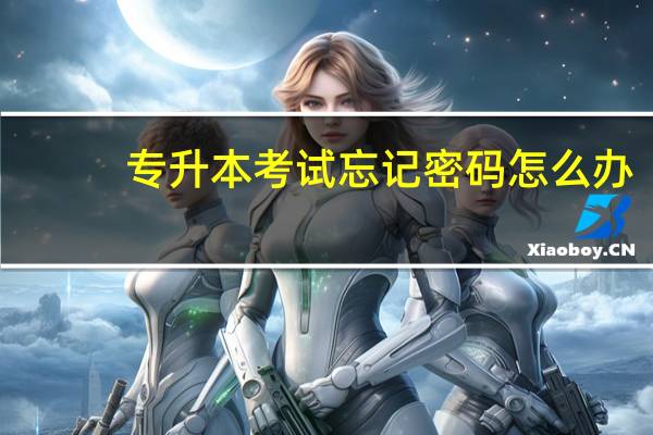 专升本考试忘记密码怎么办