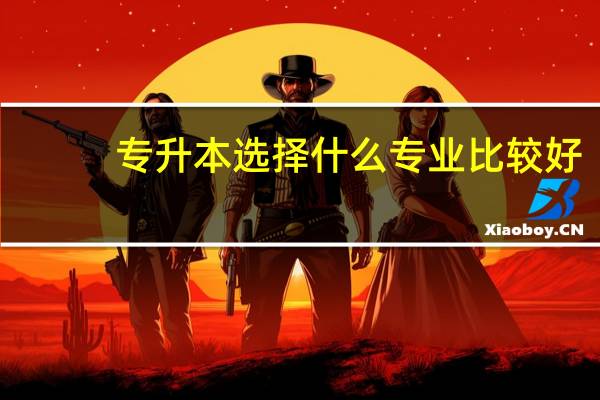 专升本选择什么专业比较好?