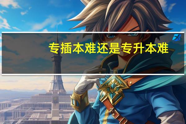 专插本难还是专升本难