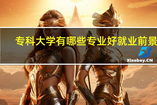 专科大学有哪些专业好就业前景好