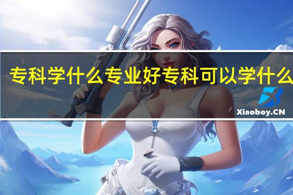 专科学什么专业好专科可以学什么专业