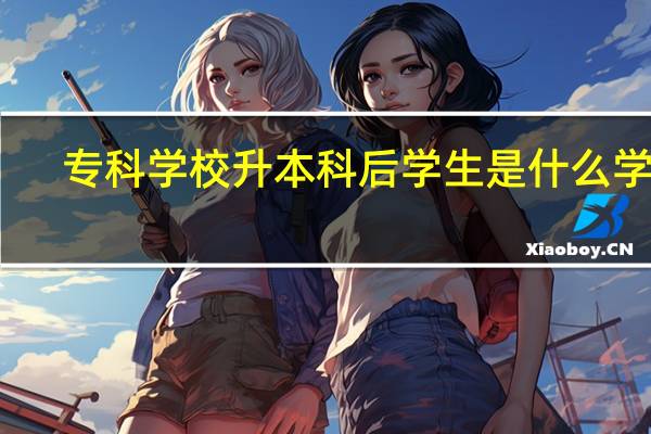 专科学校升本科后学生是什么学历