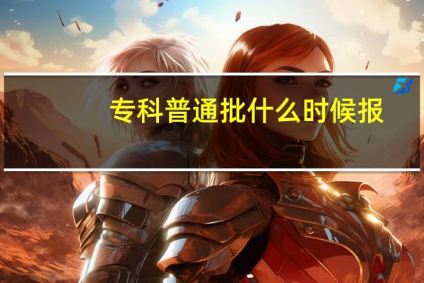 专科普通批什么时候报