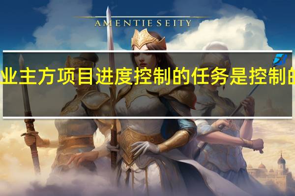 业主方项目进度控制的任务是控制（）的进度。