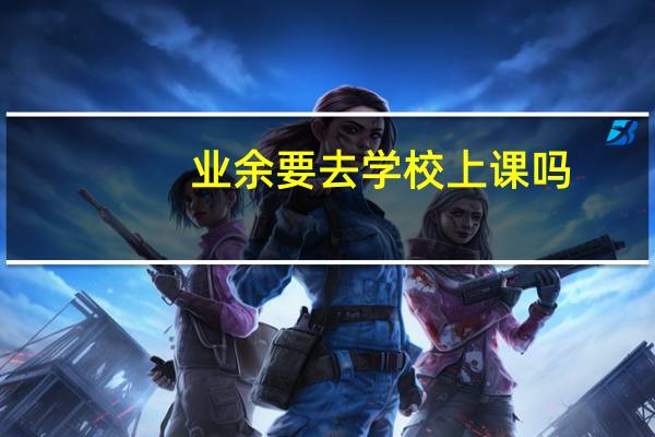 业余要去学校上课吗
