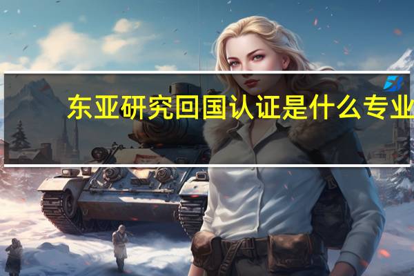 东亚研究回国认证是什么专业