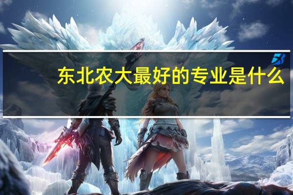 东北农大最好的专业是什么