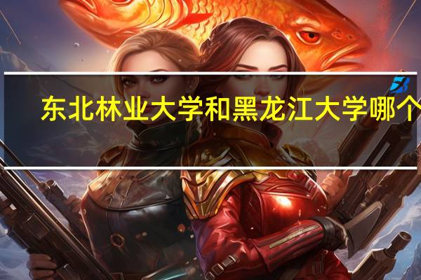 东北林业大学和黑龙江大学哪个好